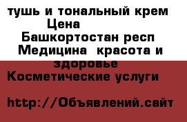 тушь и тональный крем › Цена ­ 200-400 - Башкортостан респ. Медицина, красота и здоровье » Косметические услуги   